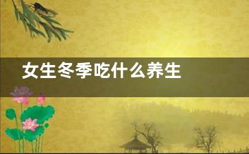 女生冬季吃什么养生 冬天吃什么养颜(女性冬天吃什么)